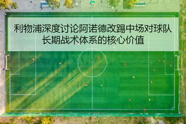 利物浦深度讨论阿诺德改踢中场对球队长期战术体系的核心价值