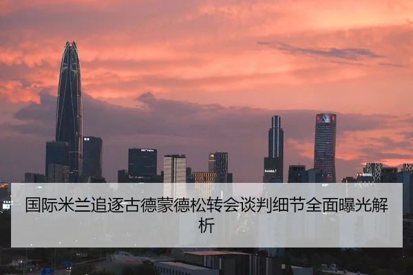 国际米兰追逐古德蒙德松转会谈判细节全面曝光解析
