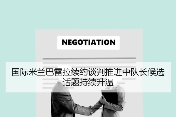 国际米兰巴雷拉续约谈判推进中队长候选话题持续升温