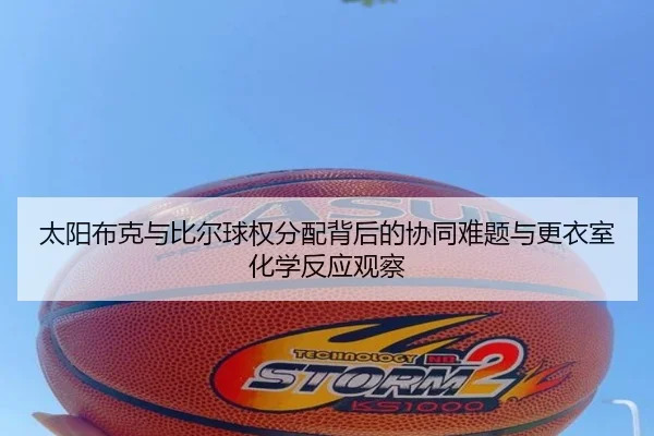 太阳布克与比尔球权分配背后的协同难题与更衣室化学反应观察