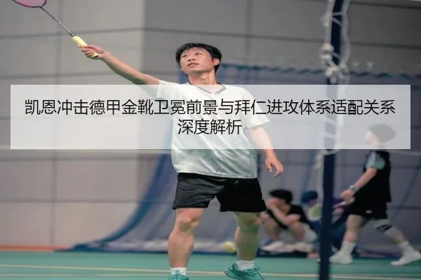 凯恩冲击德甲金靴卫冕前景与拜仁进攻体系适配关系深度解析