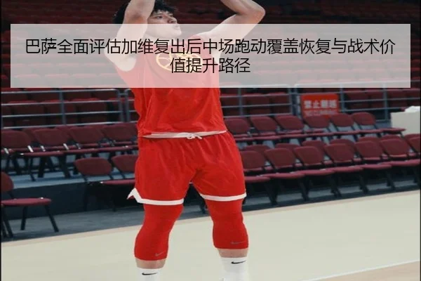 巴萨全面评估加维复出后中场跑动覆盖恢复与战术价值提升路径
