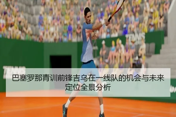 巴塞罗那青训前锋吉乌在一线队的机会与未来定位全景分析