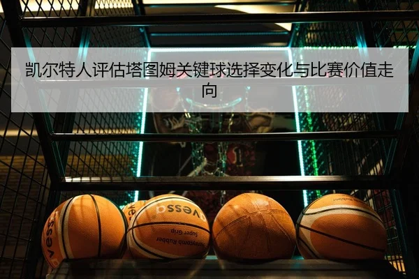 凯尔特人评估塔图姆关键球选择变化与比赛价值走向