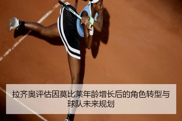 拉齐奥评估因莫比莱年龄增长后的角色转型与球队未来规划