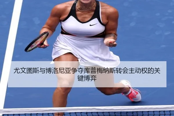 尤文图斯与博洛尼亚争夺库普梅纳斯转会主动权的关键博弈