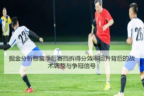 掘金分析穆雷季后赛挡拆得分效率回升背后的战术调整与争冠信号