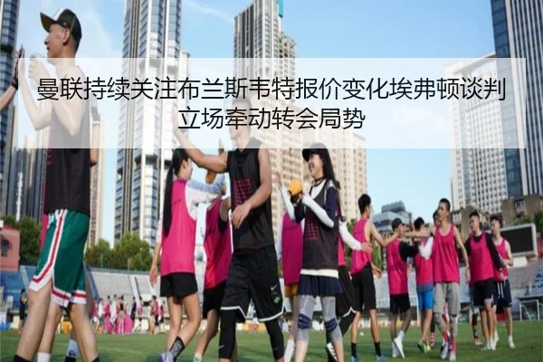 曼联持续关注布兰斯韦特报价变化埃弗顿谈判立场牵动转会局势