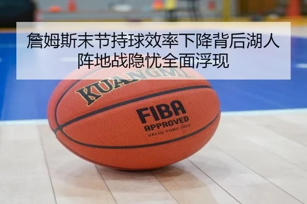 詹姆斯末节持球效率下降背后湖人阵地战隐忧全面浮现